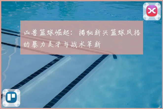 凶兽篮球崛起：揭秘新兴篮球风格的暴力美学与战术革新