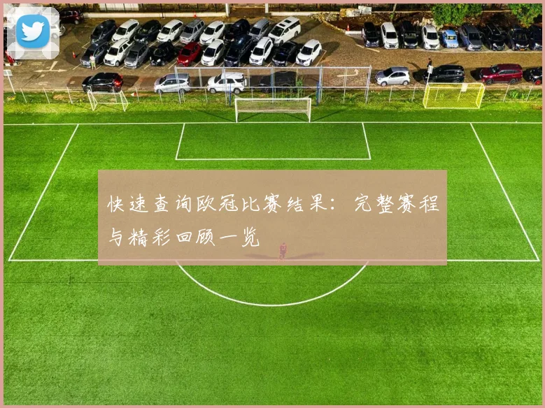 快速查询欧冠比赛结果：完整赛程与精彩回顾一览