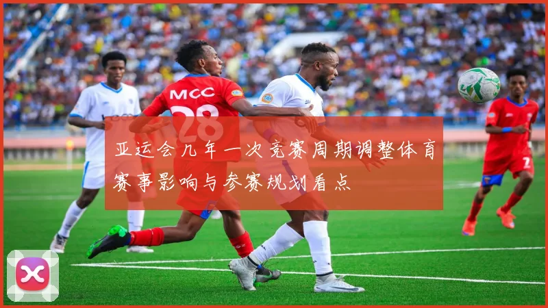 亚运会几年一次竞赛周期调整体育赛事影响与参赛规划看点