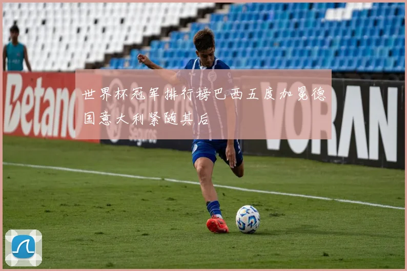 世界杯冠军排行榜巴西五度加冕德国意大利紧随其后