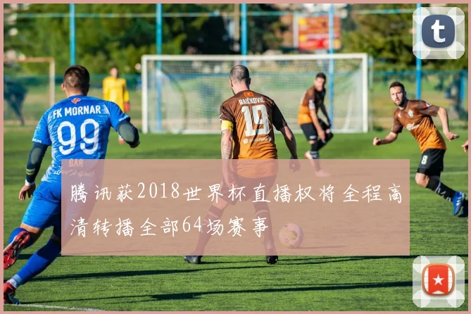 腾讯获2018世界杯直播权将全程高清转播全部64场赛事