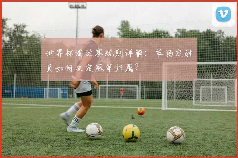 世界杯淘汰赛规则详解：单场定胜负如何决定冠军归属？