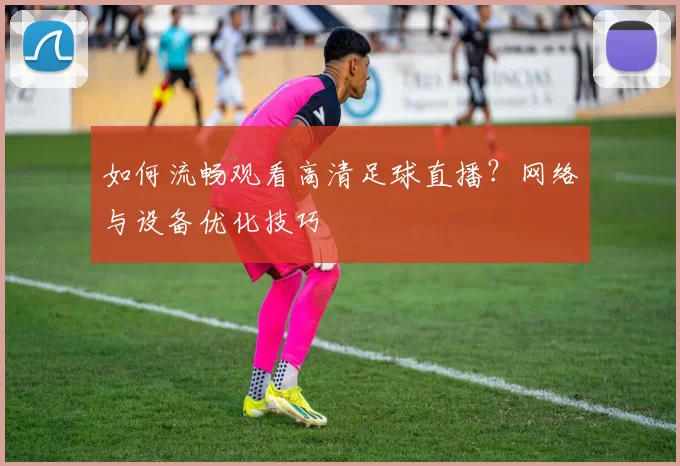 如何流畅观看高清足球直播？网络与设备优化技巧