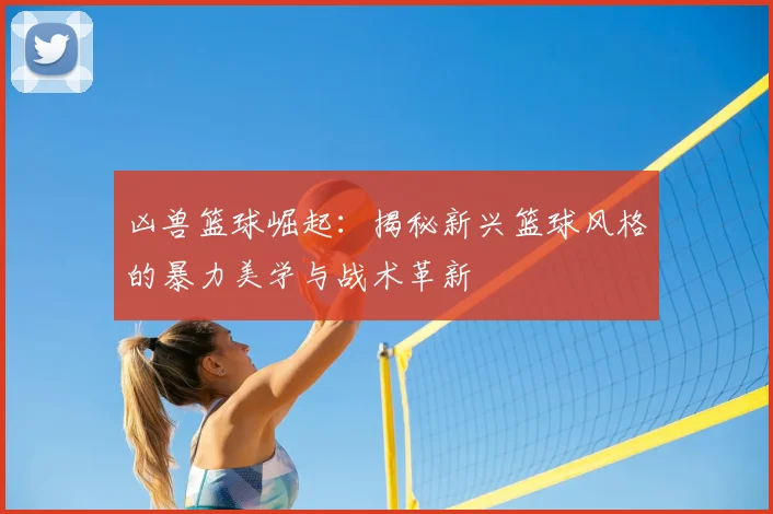 凶兽篮球崛起：揭秘新兴篮球风格的暴力美学与战术革新