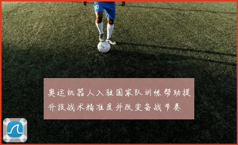 奥运机器人入驻国家队训练帮助提升技战术精准度并改变备战节奏