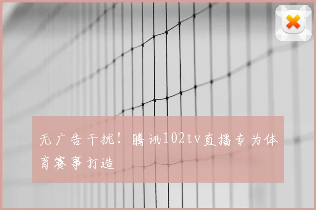 无广告干扰！腾讯102tv直播专为体育赛事打造