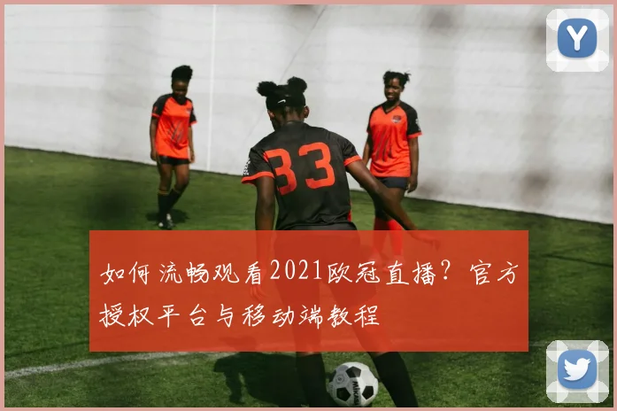 如何流畅观看2021欧冠直播？官方授权平台与移动端教程