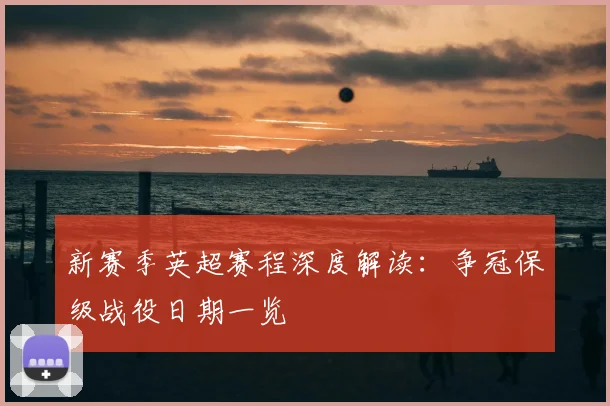 新赛季英超赛程深度解读：争冠保级战役日期一览