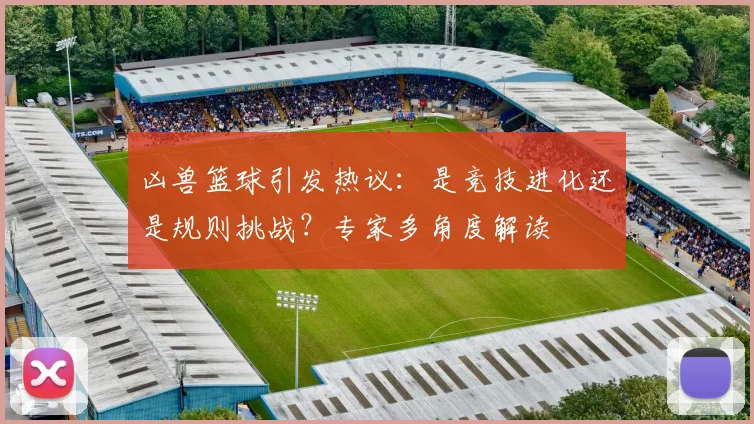 凶兽篮球引发热议：是竞技进化还是规则挑战？专家多角度解读