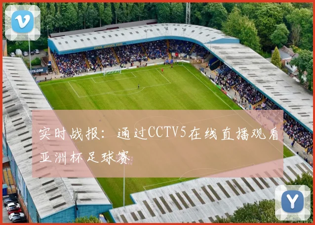 实时战报：通过CCTV5在线直播观看亚洲杯足球赛