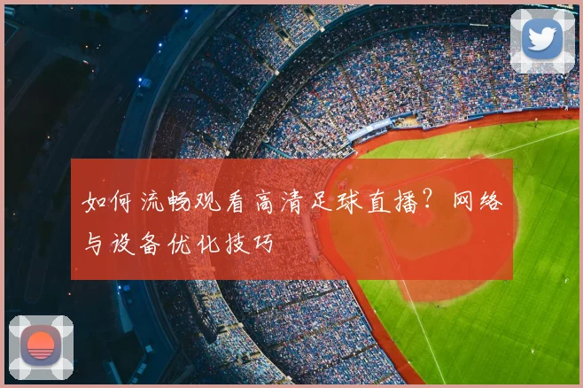 如何流畅观看高清足球直播？网络与设备优化技巧