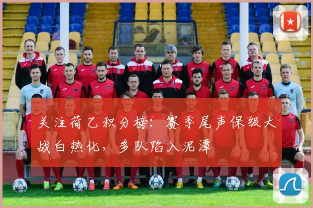 关注荷乙积分榜：赛季尾声保级大战白热化，多队陷入泥潭