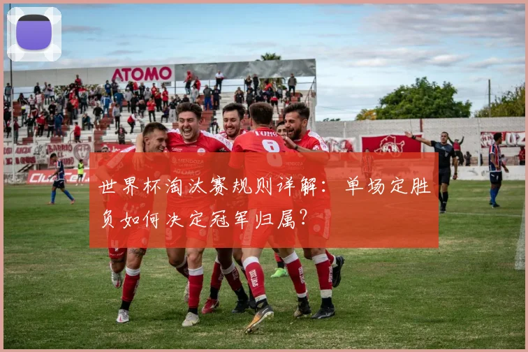 世界杯淘汰赛规则详解：单场定胜负如何决定冠军归属？
