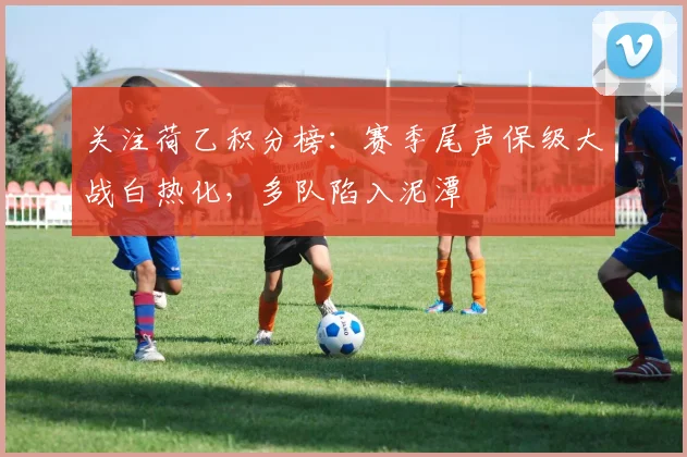 关注荷乙积分榜：赛季尾声保级大战白热化，多队陷入泥潭