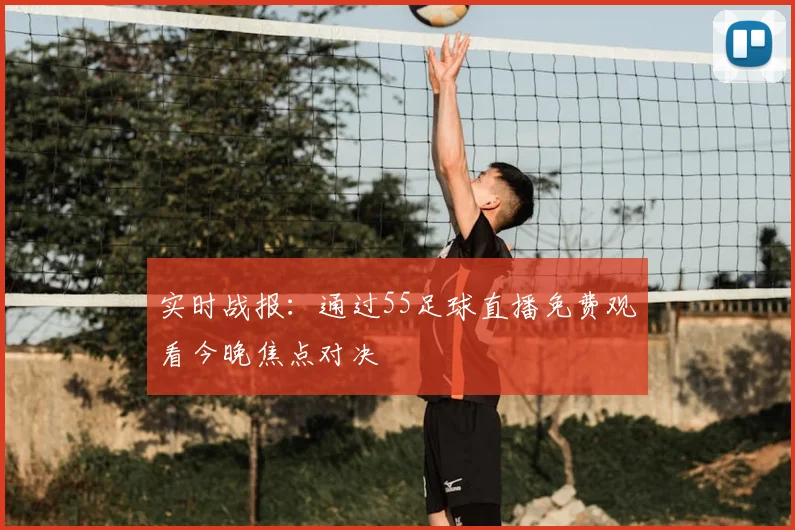 实时战报：通过55足球直播免费观看今晚焦点对决